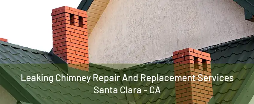 Leaking Chimney Repair And Replacement Services Santa Clara - CA