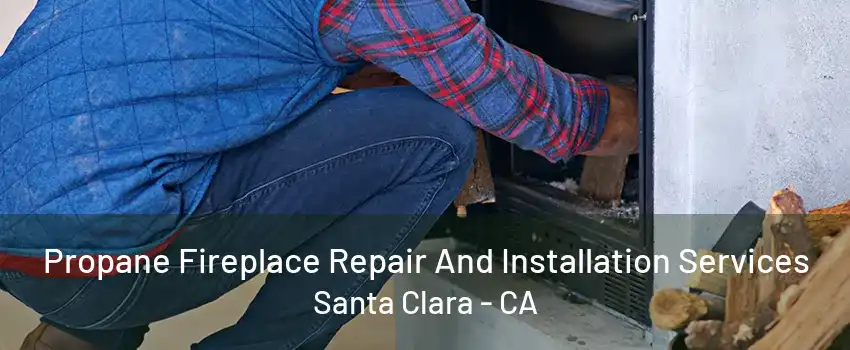 Propane Fireplace Repair And Installation Services Santa Clara - CA